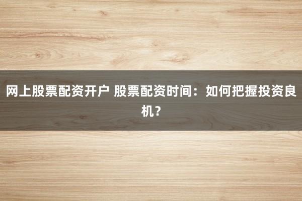 网上股票配资开户 股票配资时间：如何把握投资良机？