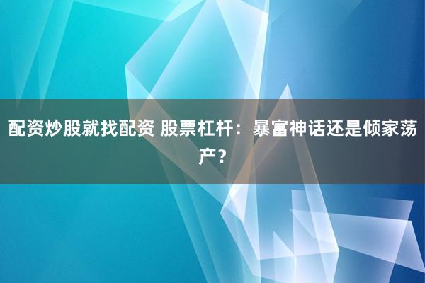 配资炒股就找配资 股票杠杆:暴富神话还是倾家荡产?