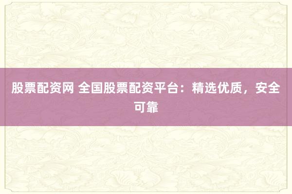 股票配资网 全国股票配资平台：精选优质，安全可靠