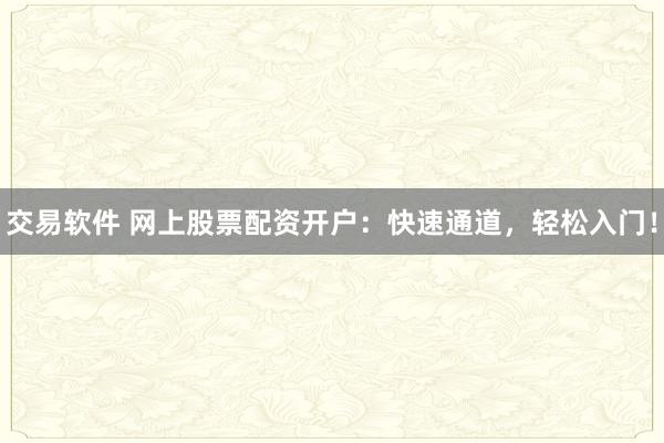 交易软件 网上股票配资开户：快速通道，轻松入门！