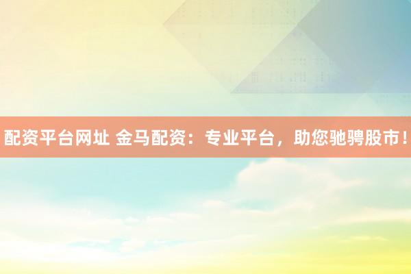 配资平台网址 金马配资：专业平台，助您驰骋股市！