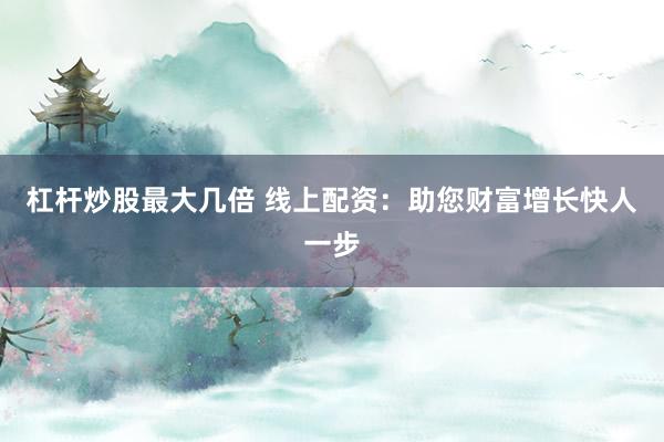 杠杆炒股最大几倍 线上配资：助您财富增长快人一步