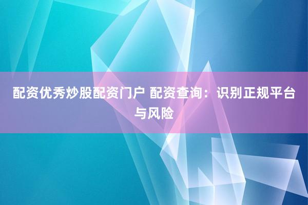 配资优秀炒股配资门户 配资查询：识别正规平台与风险