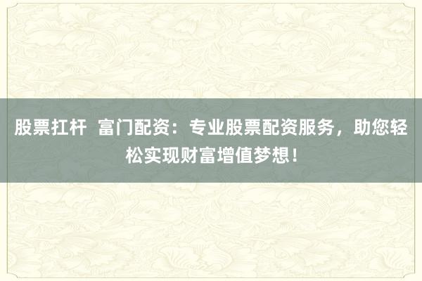 股票扛杆  富门配资：专业股票配资服务，助您轻松实现财富增值梦想！