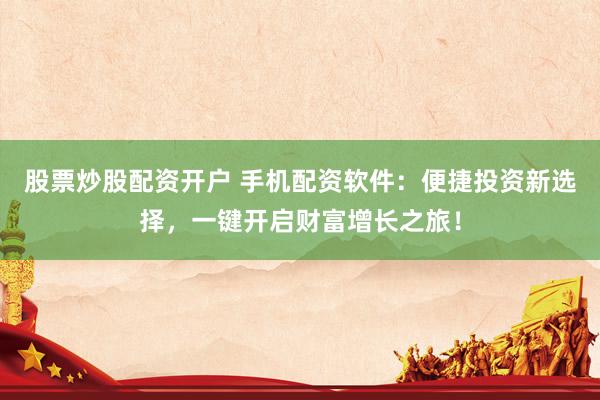 股票炒股配资开户 手机配资软件：便捷投资新选择，一键开启财富增长之旅！