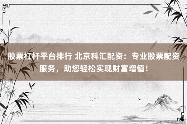 股票杠杆平台排行 北京科汇配资：专业股票配资服务，助您轻松实现财富增值！