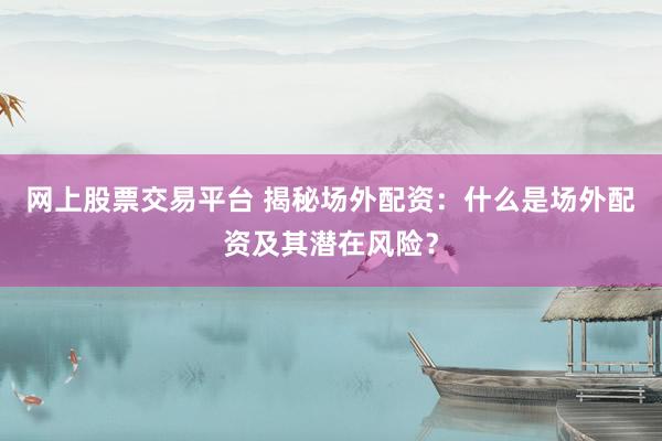 网上股票交易平台 揭秘场外配资：什么是场外配资及其潜在风险？