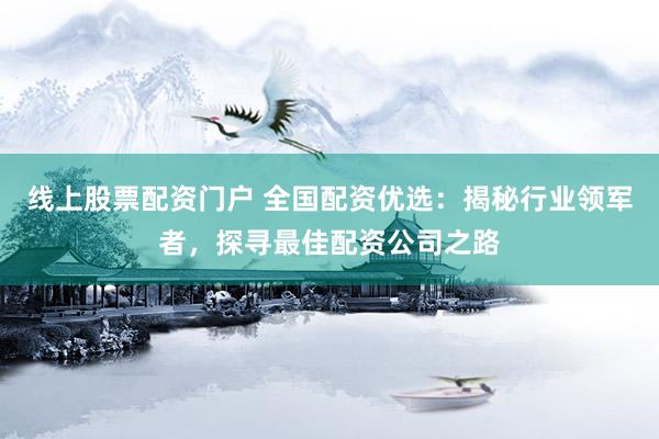 线上股票配资门户 全国配资优选：揭秘行业领军者，探寻最佳配资公司之路