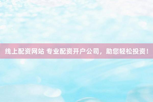 线上配资网站 专业配资开户公司,助您轻松投资!