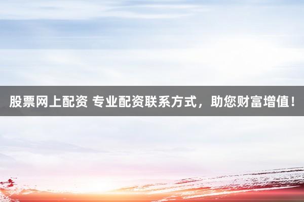 股票网上配资 专业配资联系方式，助您财富增值！