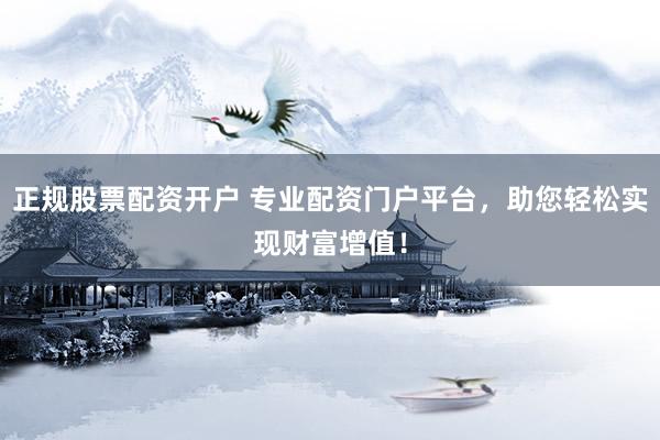 正规股票配资开户 专业配资门户平台，助您轻松实现财富增值！
