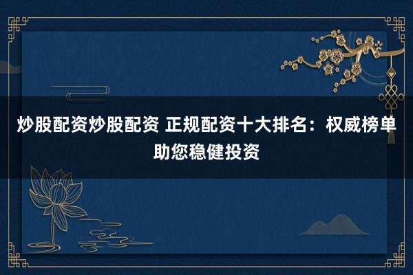 炒股配资炒股配资 正规配资十大排名:权威榜单助您稳健投资