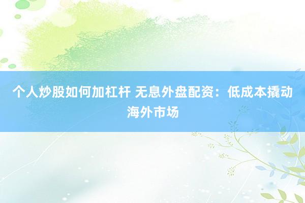 个人炒股如何加杠杆 无息外盘配资：低成本撬动海外市场