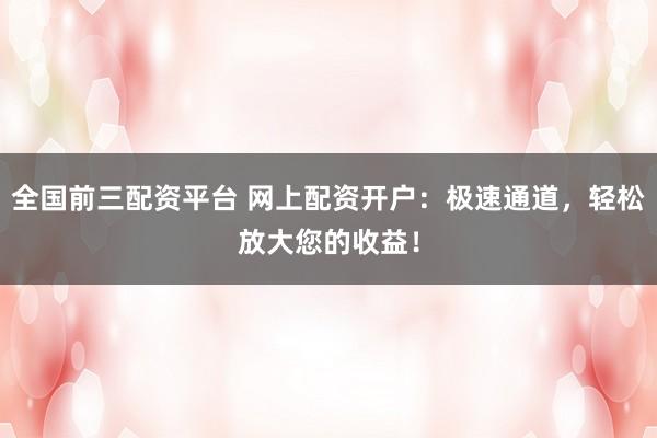 全国前三配资平台 网上配资开户：极速通道，轻松放大您的收益！