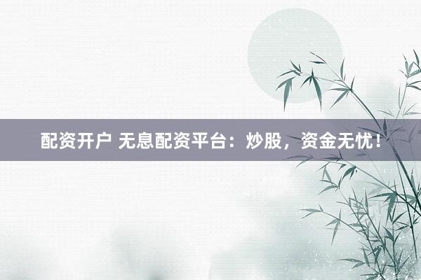 配资开户 无息配资平台：炒股，资金无忧！