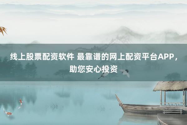 线上股票配资软件 最靠谱的网上配资平台APP，助您安心投资