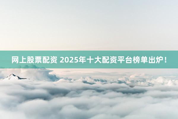 网上股票配资 2025年十大配资平台榜单出炉！
