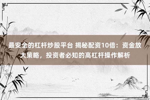 最安全的杠杆炒股平台 揭秘配资10倍：资金放大策略，投资者必知的高杠杆操作解析
