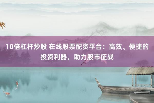 10倍杠杆炒股 在线股票配资平台：高效、便捷的投资利器，助力股市征战