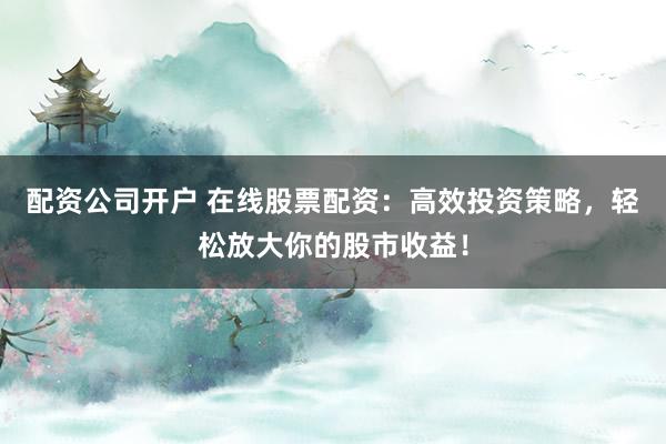 配资公司开户 在线股票配资:高效投资策略,轻松放大你的股市收益!