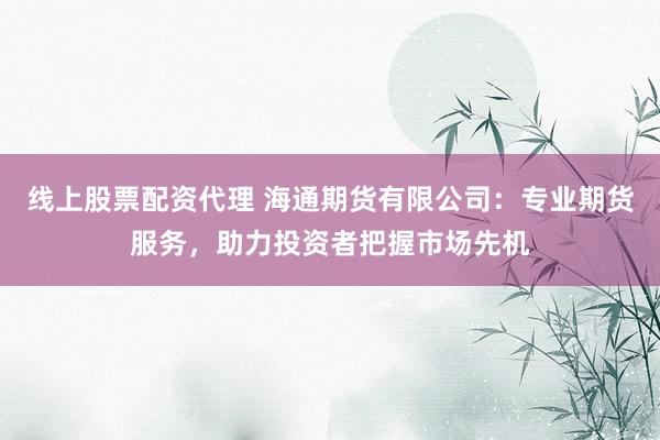 线上股票配资代理 海通期货有限公司：专业期货服务，助力投资者把握市场先机