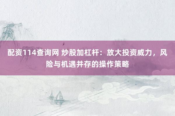配资114查询网 炒股加杠杆：放大投资威力，风险与机遇并存的操作策略
