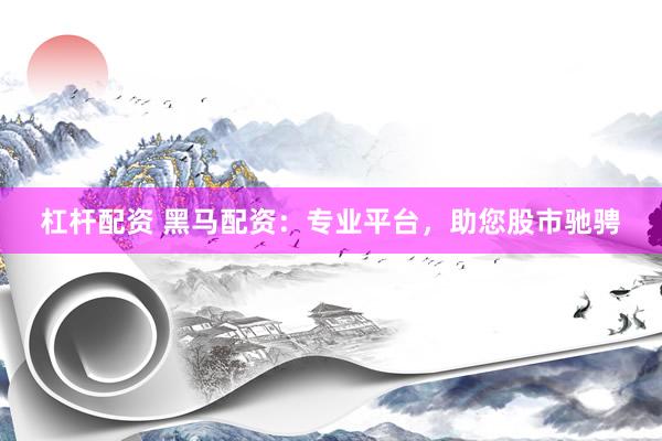 杠杆配资 黑马配资:专业平台,助您股市驰骋