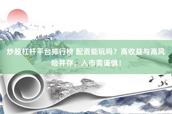 炒股杠杆平台排行榜 配资能玩吗?高收益与高风险并存,入市需谨慎!