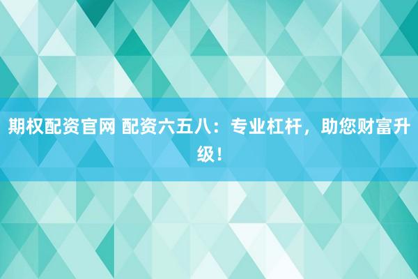 期权配资官网 配资六五八：专业杠杆，助您财富升级！