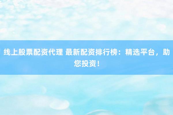 线上股票配资代理 最新配资排行榜：精选平台，助您投资！