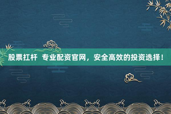 股票扛杆  专业配资官网，安全高效的投资选择！
