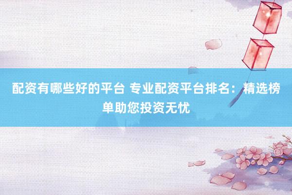 配资有哪些好的平台 专业配资平台排名：精选榜单助您投资无忧