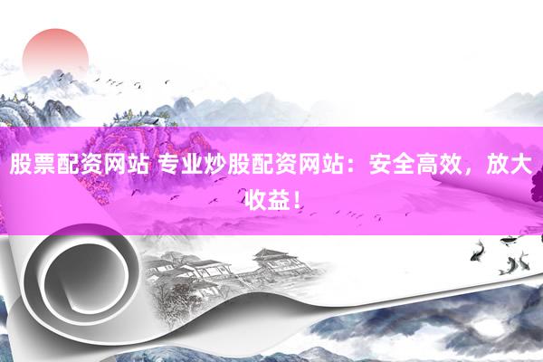 股票配资网站 专业炒股配资网站：安全高效，放大收益！