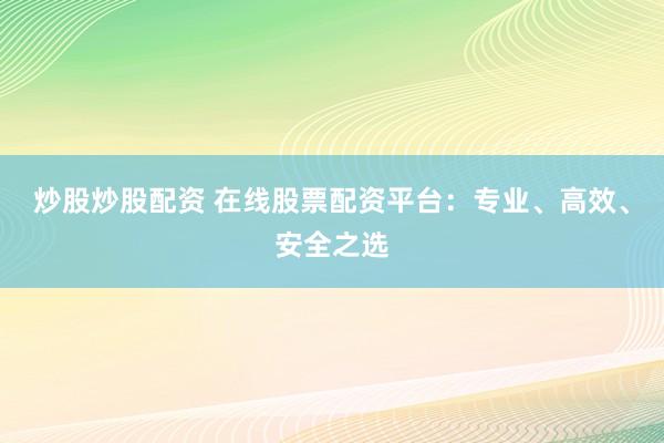 炒股炒股配资 在线股票配资平台：专业、高效、安全之选