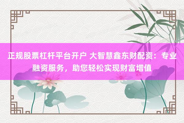 正规股票杠杆平台开户 大智慧鑫东财配资:专业融资服务,助您轻松实现财富增值