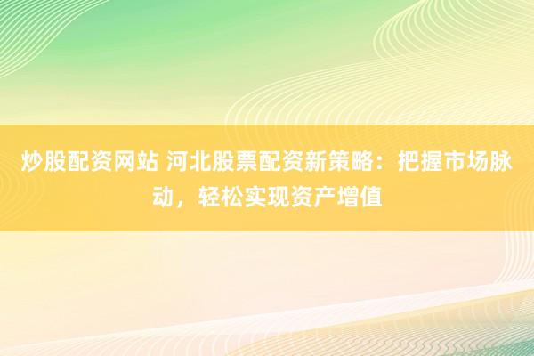 炒股配资网站 河北股票配资新策略：把握市场脉动，轻松实现资产增值