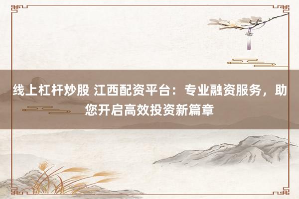 线上杠杆炒股 江西配资平台:专业融资服务,助您开启高效投资新篇章