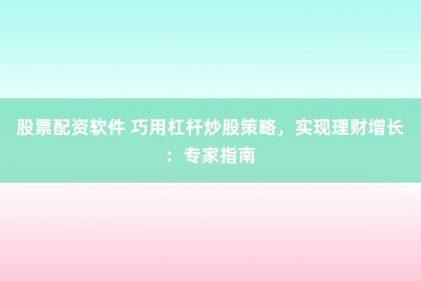 股票配资软件 巧用杠杆炒股策略，实现理财增长：专家指南