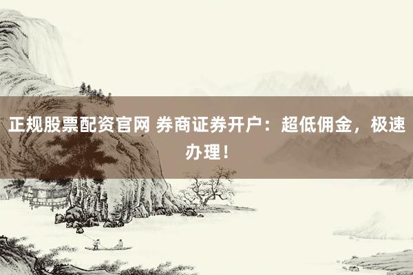 正规股票配资官网 券商证券开户:超低佣金,极速办理!