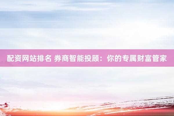配资网站排名 券商智能投顾：你的专属财富管家