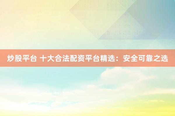 炒股平台 十大合法配资平台精选：安全可靠之选