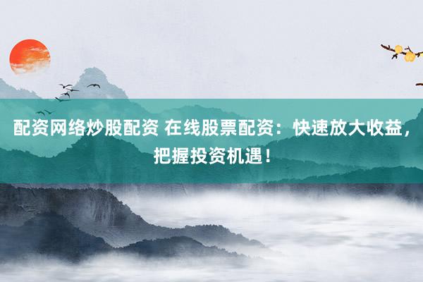 配资网络炒股配资 在线股票配资：快速放大收益，把握投资机遇！
