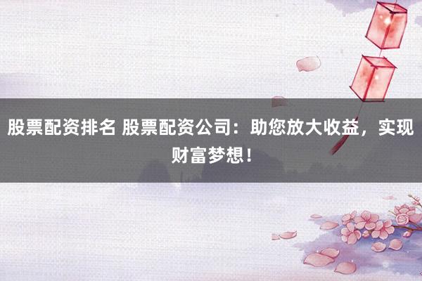 股票配资排名 股票配资公司：助您放大收益，实现财富梦想！