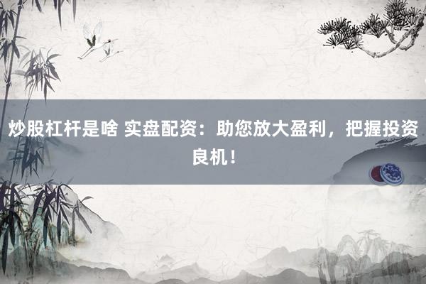 炒股杠杆是啥 实盘配资:助您放大盈利,把握投资良机!