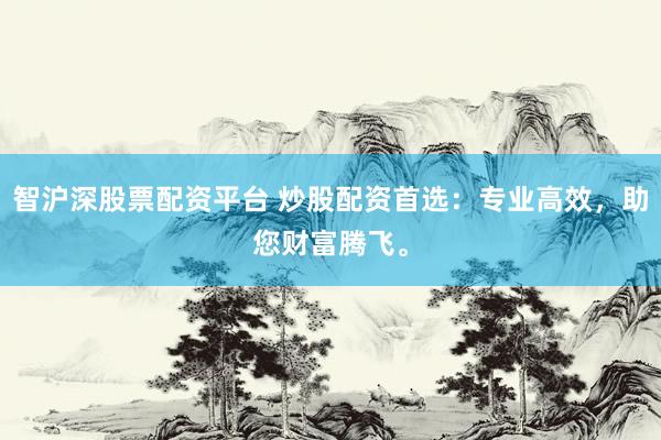 智沪深股票配资平台 炒股配资首选：专业高效，助您财富腾飞。