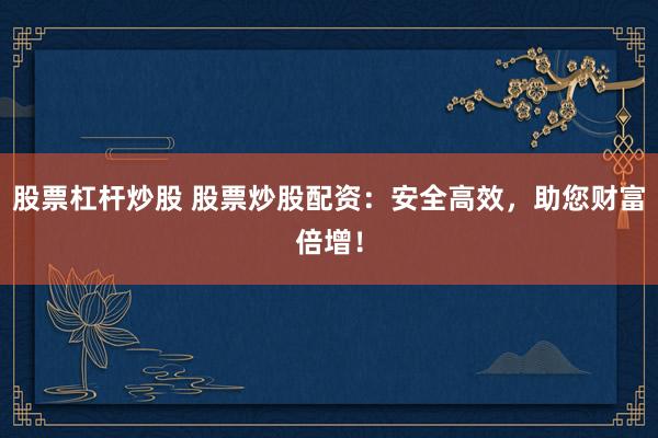 股票杠杆炒股 股票炒股配资：安全高效，助您财富倍增！