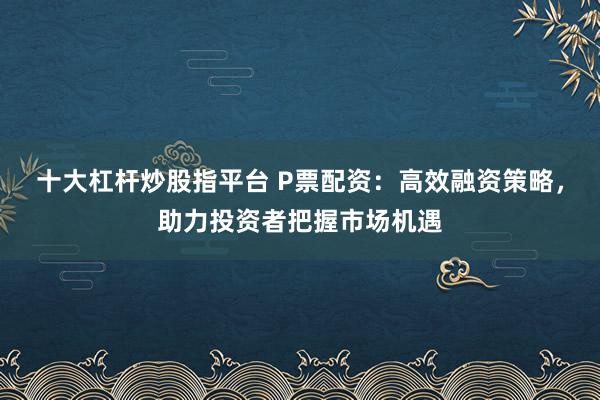 十大杠杆炒股指平台 P票配资：高效融资策略，助力投资者把握市场机遇