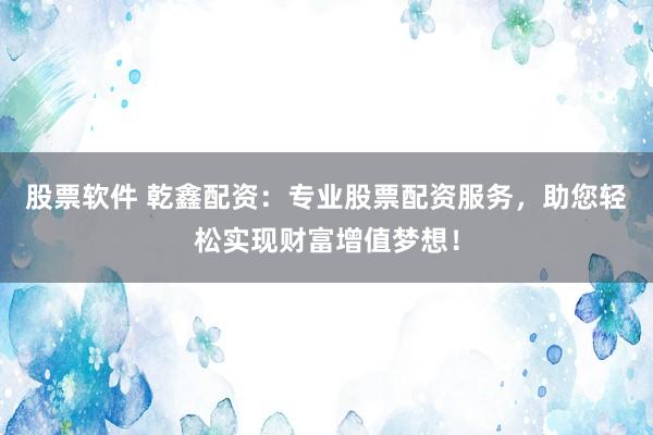 股票软件 乾鑫配资：专业股票配资服务，助您轻松实现财富增值梦想！