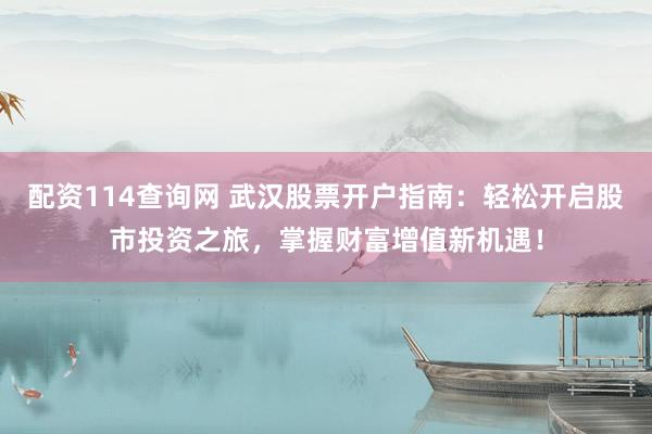 配资114查询网 武汉股票开户指南：轻松开启股市投资之旅，掌握财富增值新机遇！