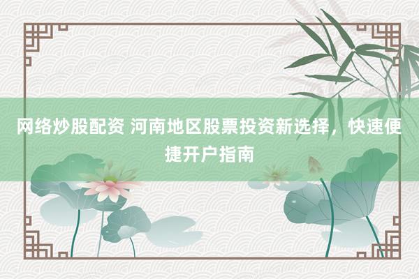 网络炒股配资 河南地区股票投资新选择，快速便捷开户指南